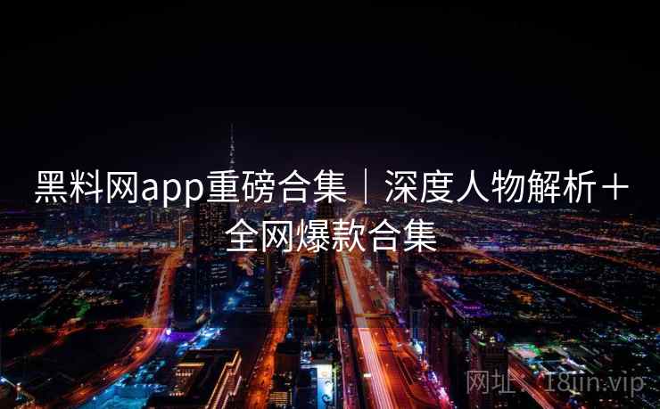黑料网app重磅合集|深度人物解析+全网爆款合集 第2张 黑料网app重磅合集|深度人物解析+全网爆款合集 第2张