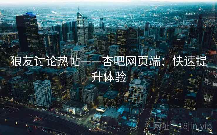 狼友讨论热帖——杏吧网页端:快速提升体验