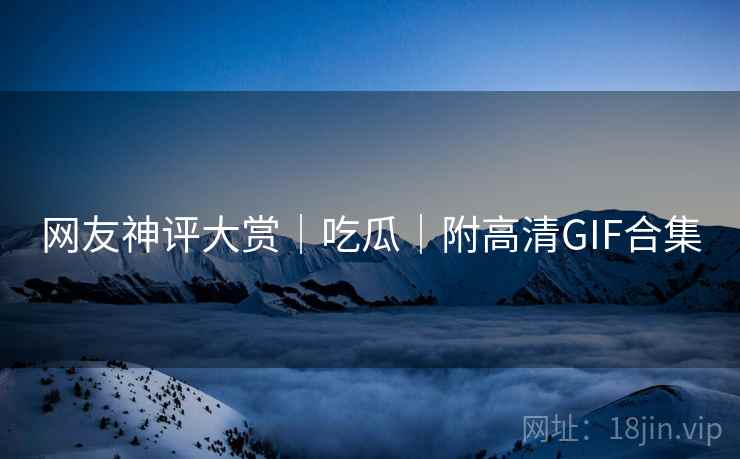 网友神评大赏|吃瓜|附高清GIF合集