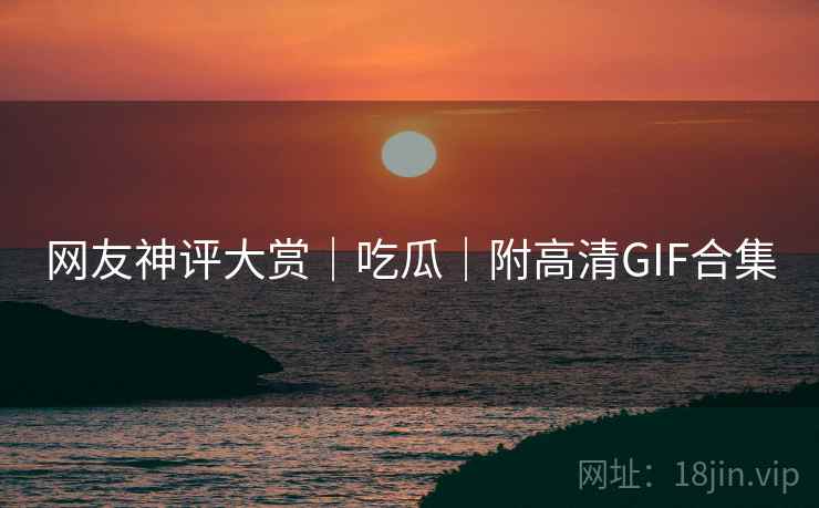 网友神评大赏|吃瓜|附高清GIF合集 第2张 网友神评大赏|吃瓜|附高清GIF合集 第2张
