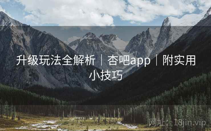 升级玩法全解析|杏吧app|附实用小技巧 第2张 升级玩法全解析|杏吧app|附实用小技巧 第2张
