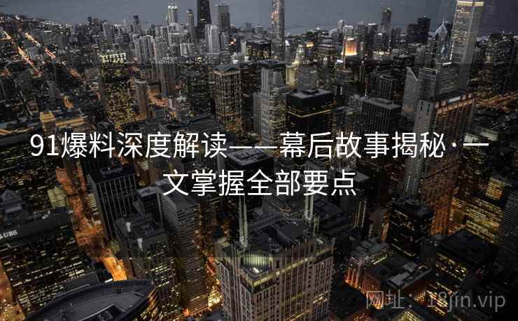 91爆料深度解读——幕后故事揭秘·一文掌握全部要点