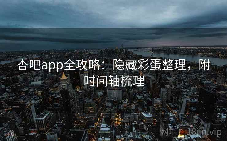 杏吧app全攻略:隐藏彩蛋整理,附时间轴梳理 第1张 杏吧app全攻略:隐藏彩蛋整理,附时间轴梳理 第1张