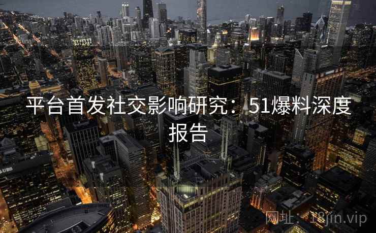 平台首发社交影响研究:51爆料深度报告