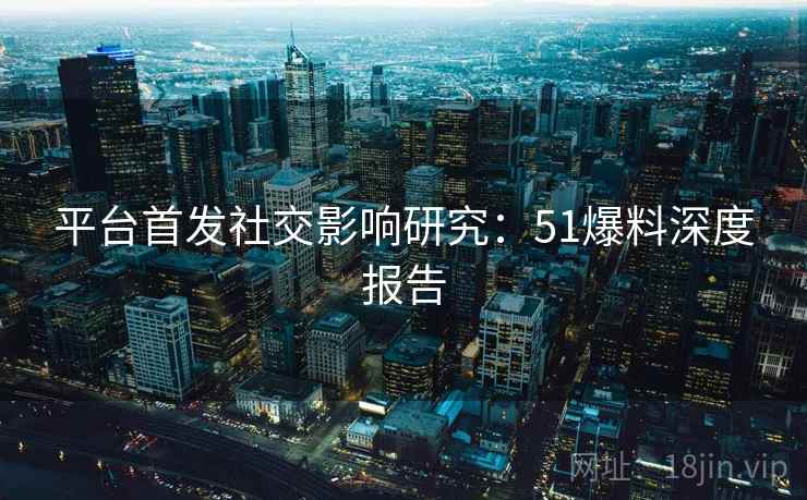 平台首发社交影响研究:51爆料深度报告 第2张 平台首发社交影响研究:51爆料深度报告 第2张