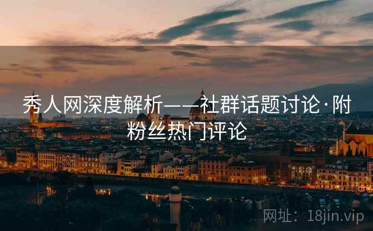 秀人网深度解析——社群话题讨论·附粉丝热门评论 第2张 秀人网深度解析——社群话题讨论·附粉丝热门评论 第2张