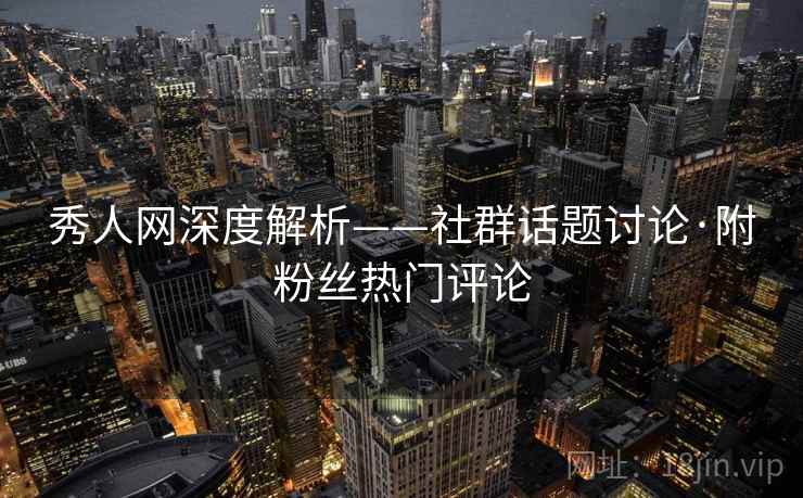 秀人网深度解析——社群话题讨论·附粉丝热门评论 第1张 秀人网深度解析——社群话题讨论·附粉丝热门评论 第1张