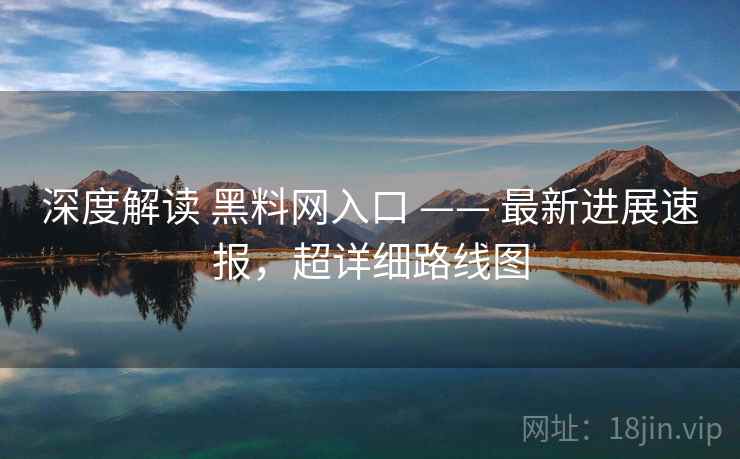 深度解读 黑料网入口 —— 最新进展速报,超详细路线图 第2张 深度解读 黑料网入口 —— 最新进展速报,超详细路线图 第2张
