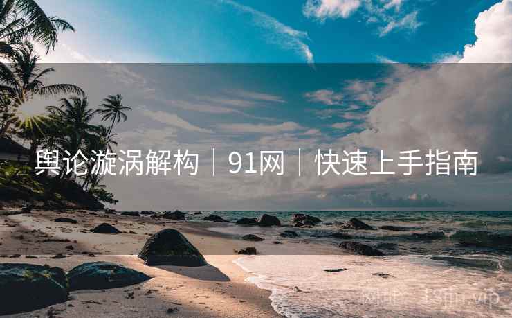 舆论漩涡解构|91网|快速上手指南