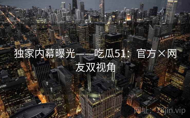 独家内幕曝光——吃瓜51:官方×网友双视角 第2张 独家内幕曝光——吃瓜51:官方×网友双视角 第2张