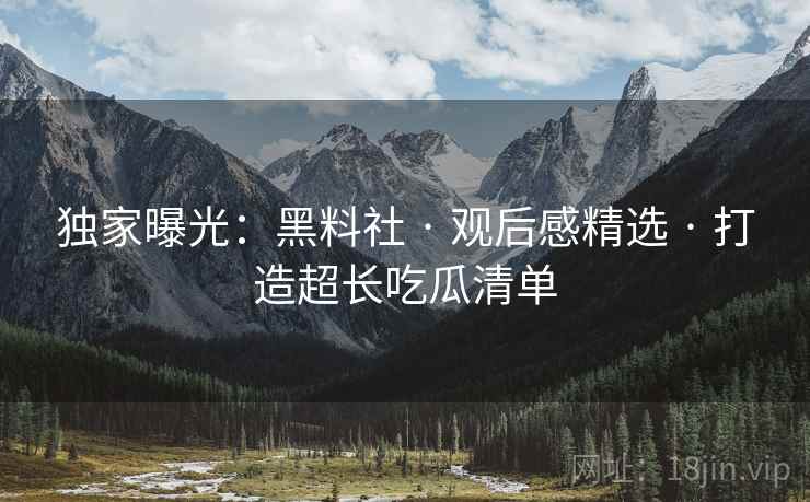 独家曝光:黑料社 · 观后感精选 · 打造超长吃瓜清单