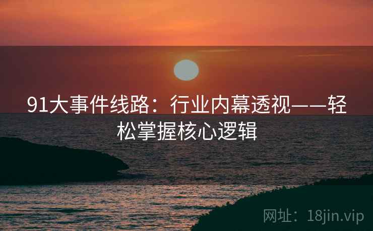 91大事件线路:行业内幕透视——轻松掌握核心逻辑 第1张 91大事件线路:行业内幕透视——轻松掌握核心逻辑 第1张