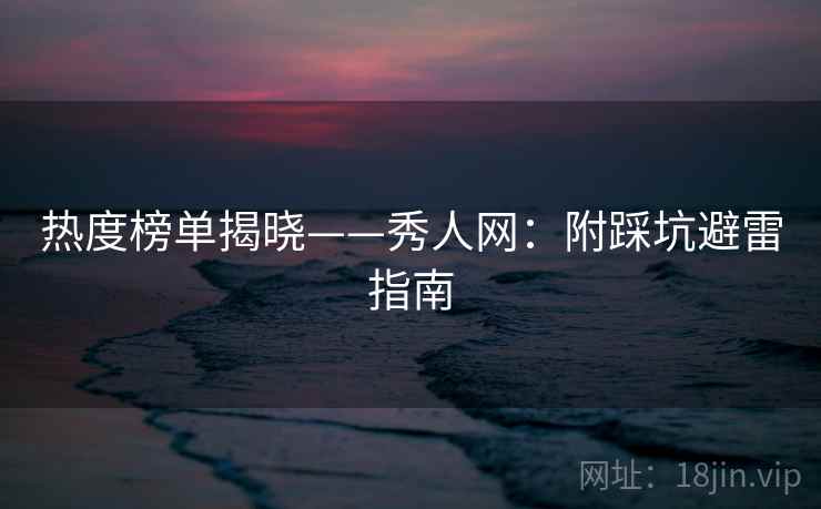 热度榜单揭晓——秀人网:附踩坑避雷指南