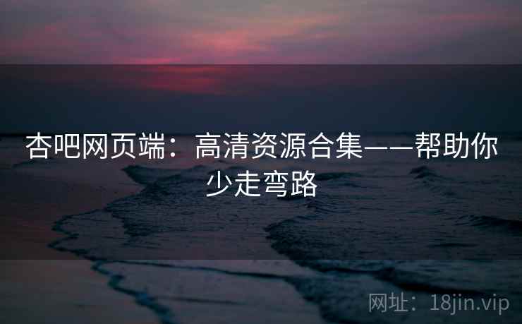 杏吧网页端:高清资源合集——帮助你少走弯路