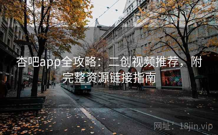 杏吧app全攻略:二创视频推荐,附完整资源链接指南