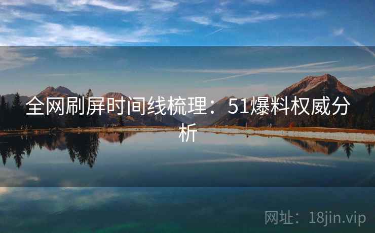 全网刷屏时间线梳理:51爆料权威分析
