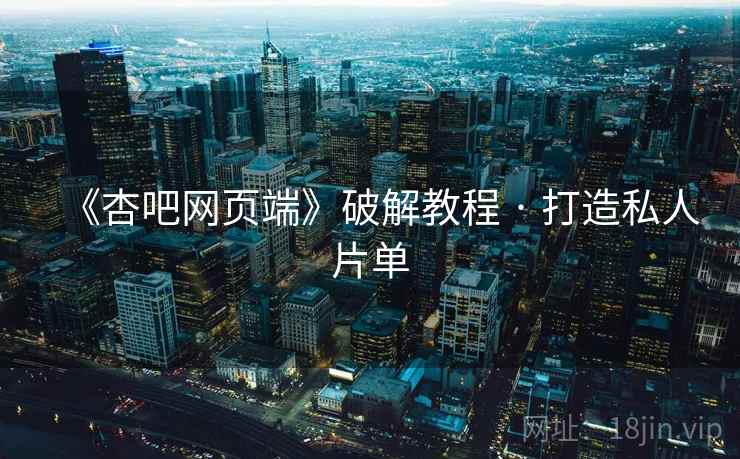 《杏吧网页端》破解教程 · 打造私人片单