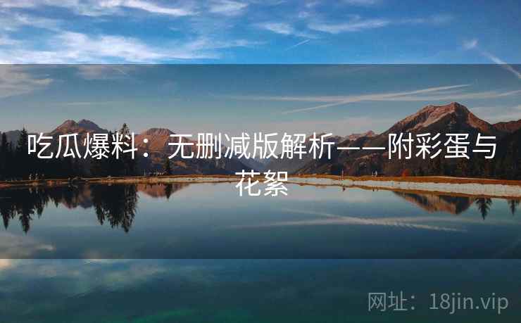 吃瓜爆料:无删减版解析——附彩蛋与花絮