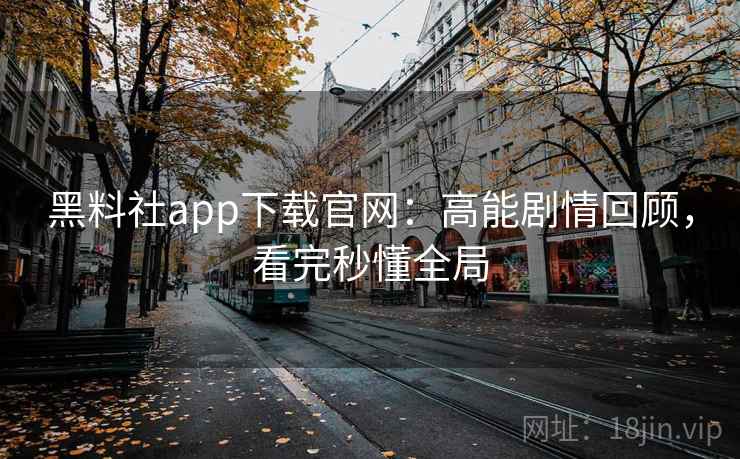 黑料社app下载官网:高能剧情回顾,看完秒懂全局