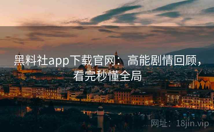 黑料社app下载官网:高能剧情回顾,看完秒懂全局