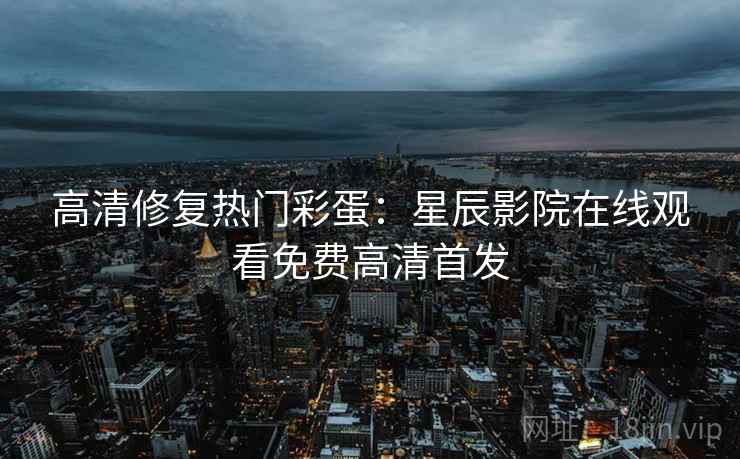 高清修复热门彩蛋:星辰影院在线观看免费高清首发