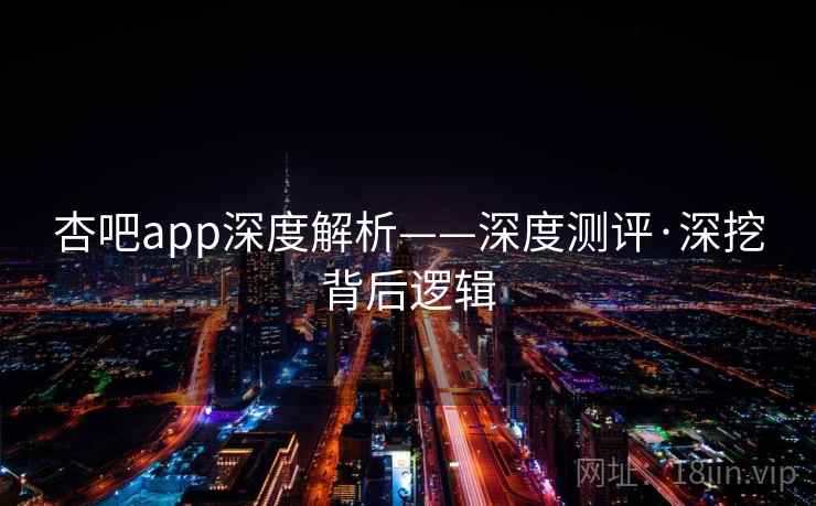 杏吧app深度解析——深度测评·深挖背后逻辑