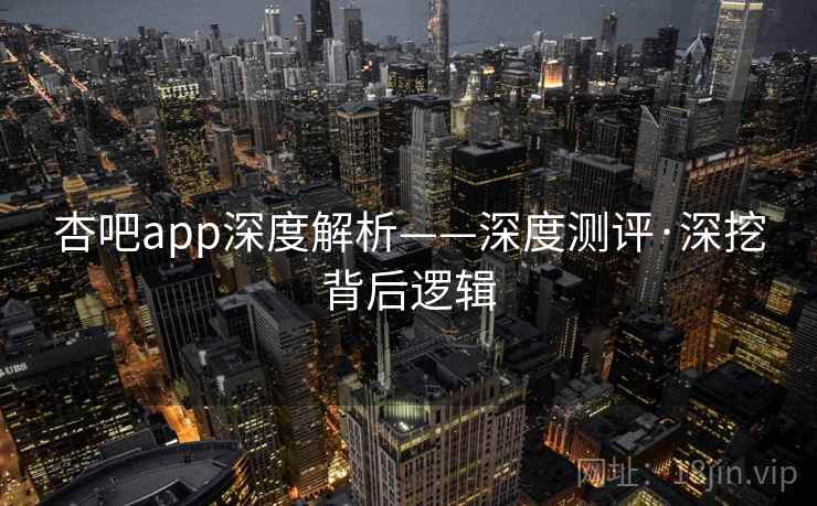 杏吧app深度解析——深度测评·深挖背后逻辑