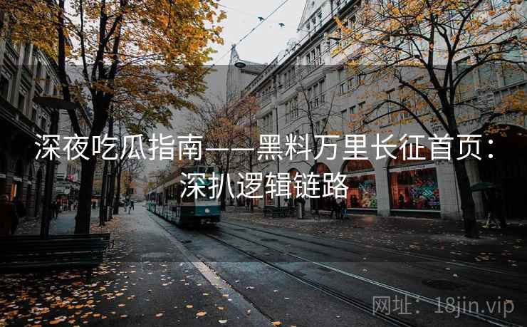 深夜吃瓜指南——黑料万里长征首页:深扒逻辑链路