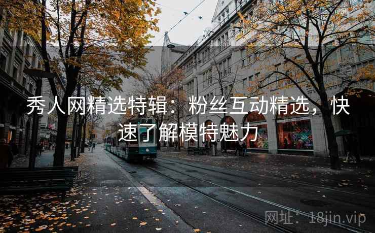秀人网精选特辑:粉丝互动精选,快速了解模特魅力