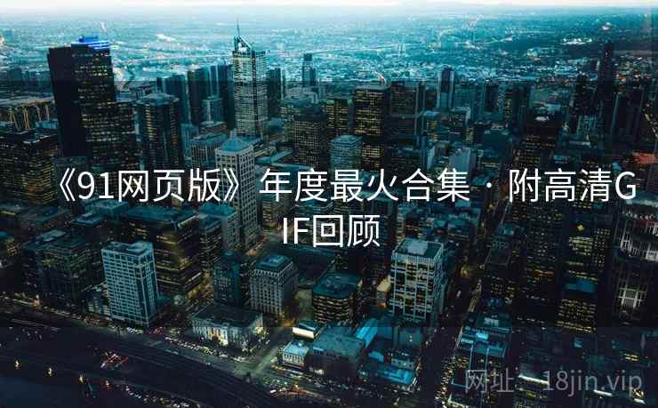 《91网页版》年度最火合集 · 附高清GIF回顾