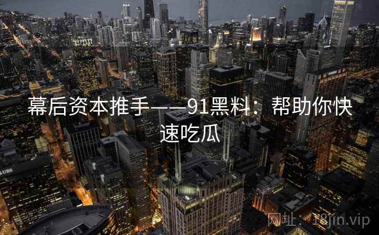幕后资本推手——91黑料:帮助你快速吃瓜