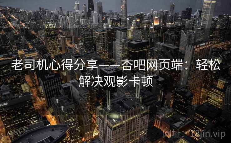 老司机心得分享——杏吧网页端:轻松解决观影卡顿