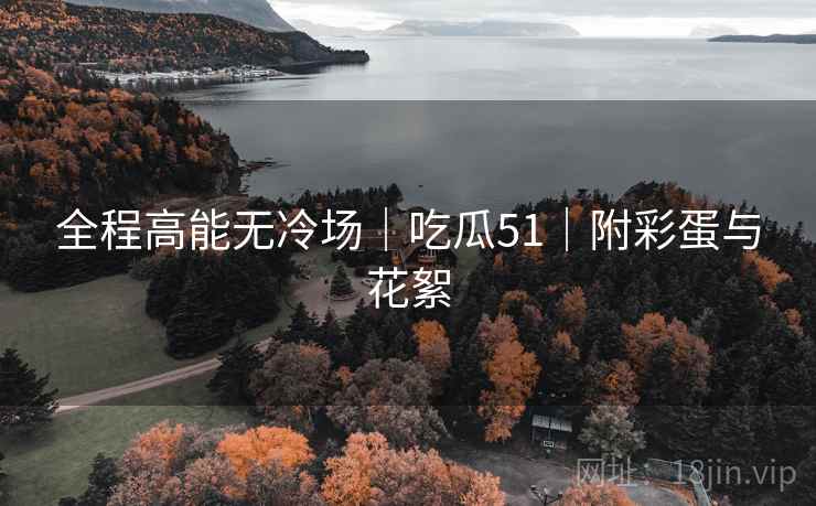 全程高能无冷场|吃瓜51|附彩蛋与花絮
