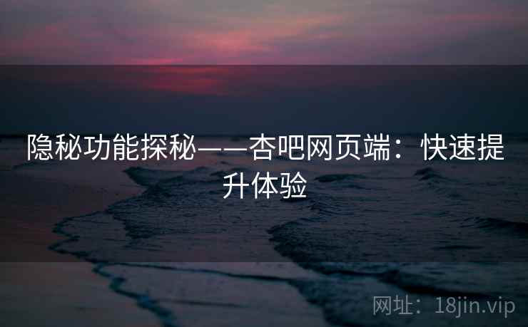 隐秘功能探秘——杏吧网页端:快速提升体验