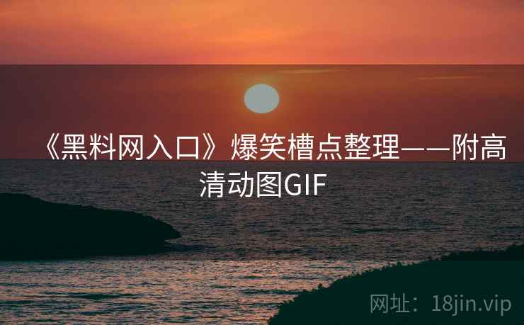 《黑料网入口》爆笑槽点整理——附高清动图GIF