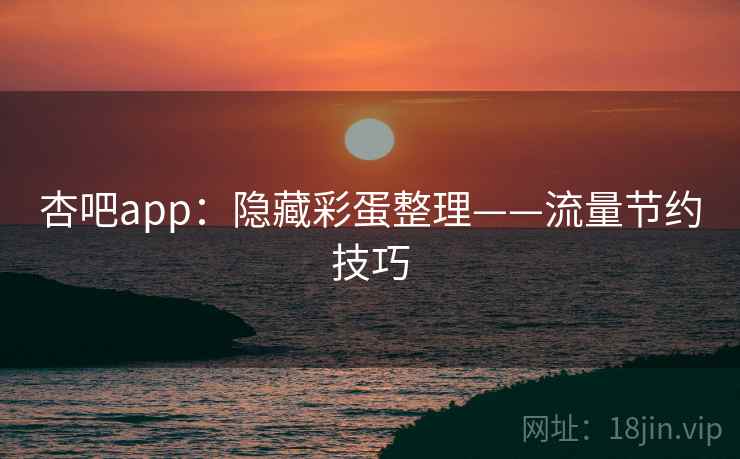 杏吧app:隐藏彩蛋整理——流量节约技巧