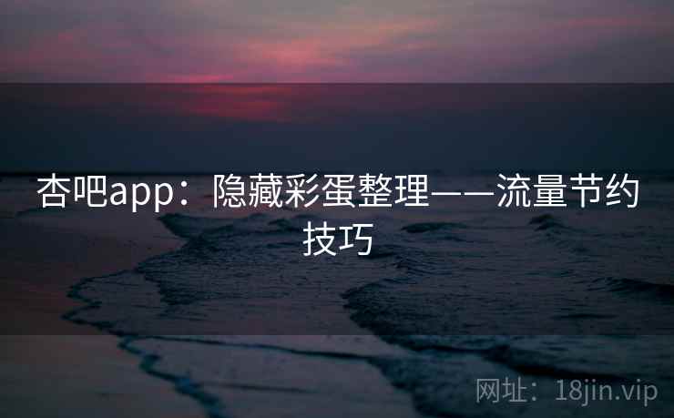 杏吧app:隐藏彩蛋整理——流量节约技巧