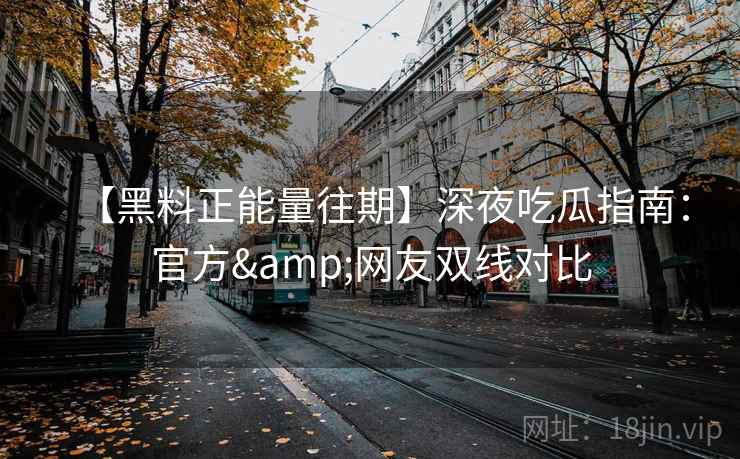 【黑料正能量往期】深夜吃瓜指南:官方&网友双线对比