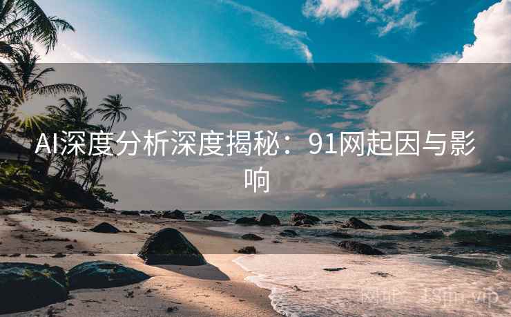 AI深度分析深度揭秘:91网起因与影响