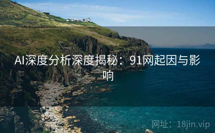AI深度分析深度揭秘:91网起因与影响