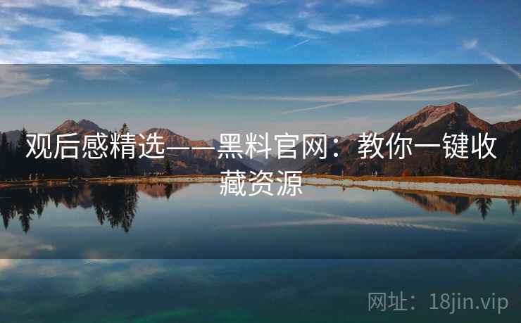 观后感精选——黑料官网:教你一键收藏资源 第1张 观后感精选——黑料官网:教你一键收藏资源 第1张