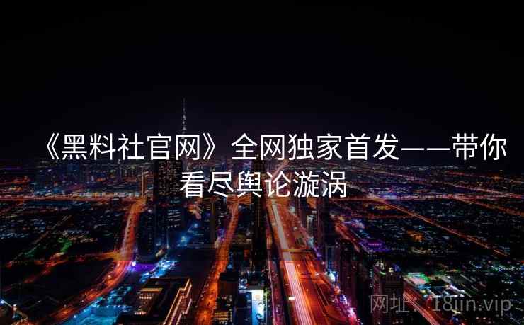 《黑料社官网》全网独家首发——带你看尽舆论漩涡