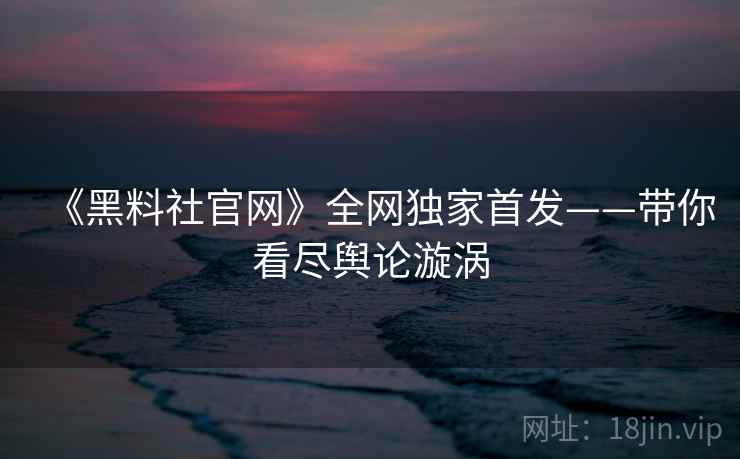 《黑料社官网》全网独家首发——带你看尽舆论漩涡