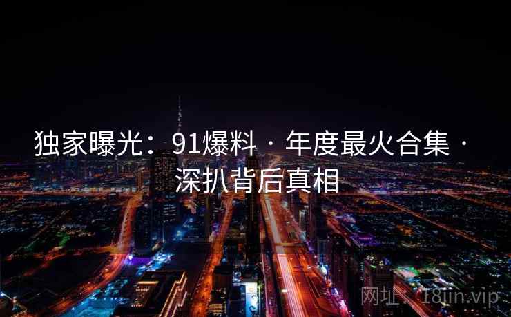 独家曝光:91爆料 · 年度最火合集 · 深扒背后真相