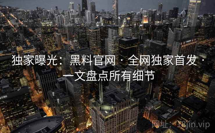 独家曝光:黑料官网 · 全网独家首发 · 一文盘点所有细节