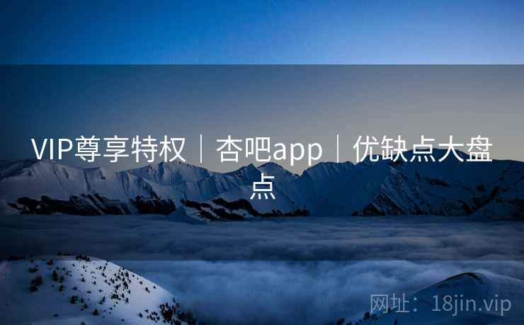 VIP尊享特权|杏吧app|优缺点大盘点
