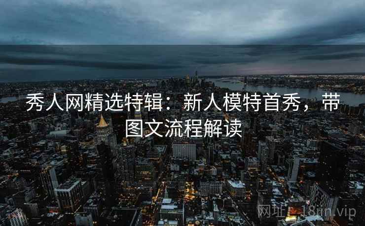 秀人网精选特辑:新人模特首秀,带图文流程解读
