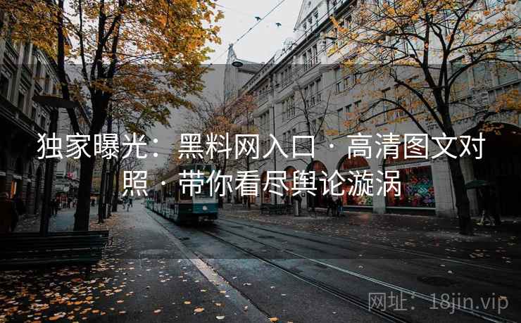 独家曝光:黑料网入口 · 高清图文对照 · 带你看尽舆论漩涡