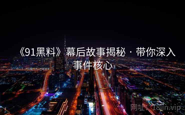 《91黑料》幕后故事揭秘 · 带你深入事件核心 第2张 《91黑料》幕后故事揭秘 · 带你深入事件核心 第2张