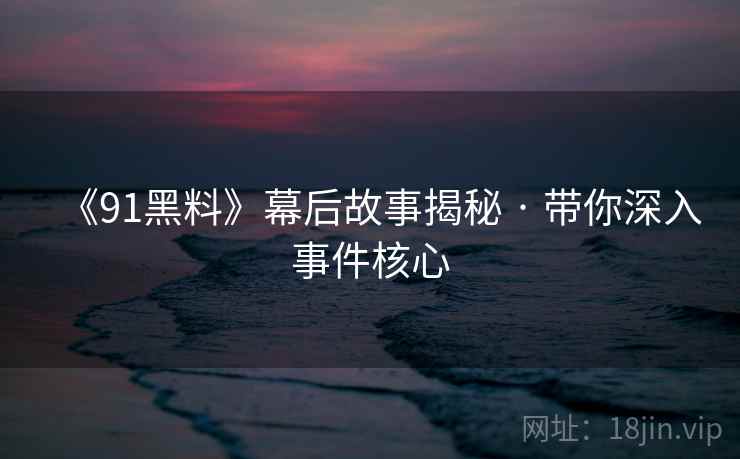 《91黑料》幕后故事揭秘 · 带你深入事件核心 第1张 《91黑料》幕后故事揭秘 · 带你深入事件核心 第1张